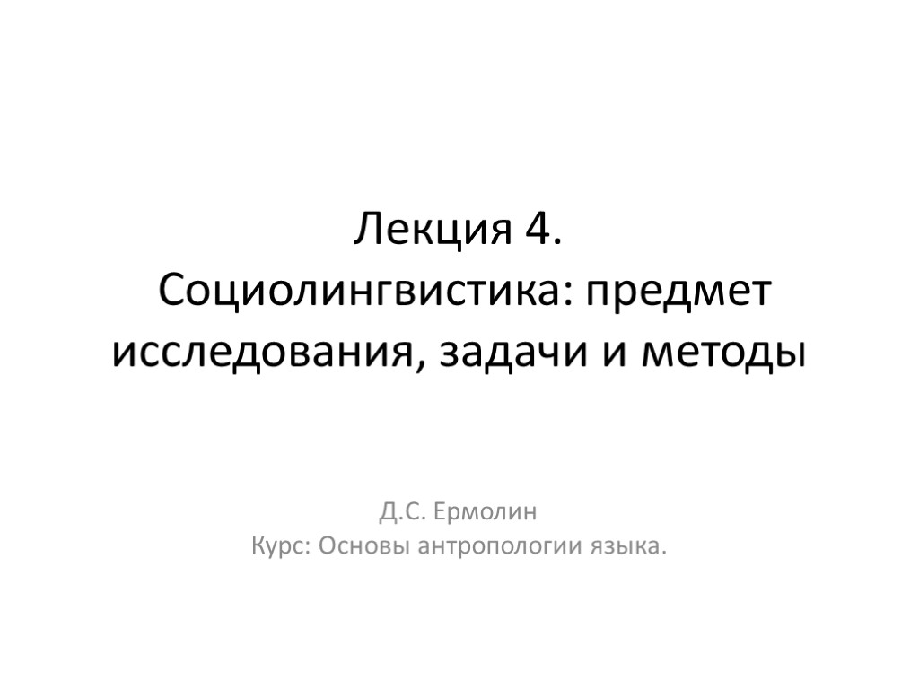 Лекция 4. Социолингвистика: предмет исследования, задачи и методы Д.С. Ермолин Курс: Основы антропологии языка.